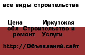 все виды строительства › Цена ­ 100 - Иркутская обл. Строительство и ремонт » Услуги   